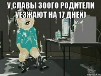 у Славы 30ого родители уезжают на 17 дней) 