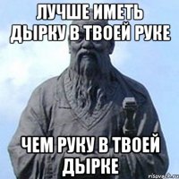 Лучше иметь дырку в твоей руке Чем руку в твоей дырке