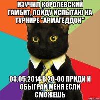 Изучил королевский гамбит, пойду испытаю на турнире "Армагеддон" 03.05.2014 в 20-00 приди и обыграй меня если сможешь