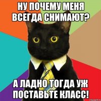 ну почему меня всегда снимают? А ладно тогда уж поставьте класс!