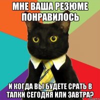 мне ваша резюме понравилось и когда вы будете срать в тапки сегодня или завтра?