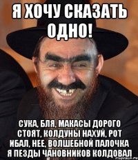 Я хочу сказать одно! Сука, бля, макасы дорого стоят, колдуны нахуй, рот ибал, нее, волшебной палочка я пезды чановников колдовал