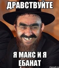 дравствуйте я макс и я ебанат