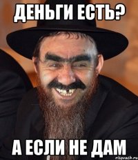 деньги есть? а если не дам