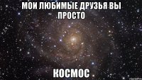 Мои любимые друзья вы просто космос