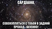 Сардаана, совокупляться с тобой в задний проход - ахуенно!