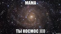 Мама Ты космос ))))