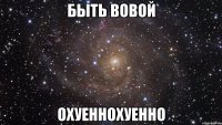 Быть вовой ОхуеннОхуенно