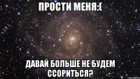 Прости меня:( Давай больше не будем ссориться?