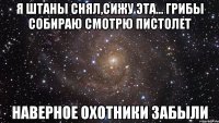 Я штаны снял,сижу эта... грибы собираю смотрю пистолет наверное охотники забыли