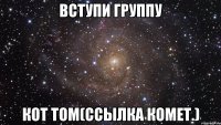 вступи группу кот том(ссылка комет.)