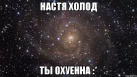 Настя Холод ты охуенна :*