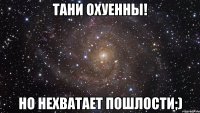 Тани охуенны! Но нехватает пошлости;)