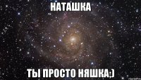 Наташка Ты просто Няшка;)