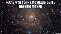 Жаль что ты не можешь быть парнем моим( 