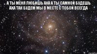 а ты меня любишь аха а ты самной будешь аха так будем мы в месте с тобой всегда 