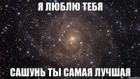 Я люблю тебя Сашунь ты самая лучшая