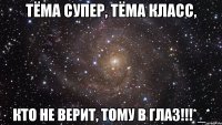 ТёМа СуПеР, тЁмА кЛаСс, КтО нЕ вЕрИт, ТоМу В гЛаЗ!!!*_*