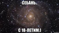 Себань.. С 18-летим:)