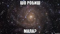 шо робиш мала?