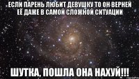 Если парень любит девушку то он верней её даже в самой сложной ситуации ШУТКА, ПОШЛА ОНА НАХУЙ!!!