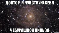 доктор, я чувствую себя ЧЕБУРАШКОЙ НИНЬЗЯ