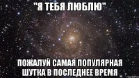 "Я тебя люблю" Пожалуй самая популярная шутка в последнее время