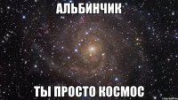 Альбинчик ты просто космос