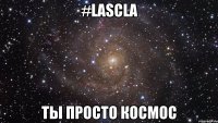 #LASCLA ТЫ ПРОСТО КОСМОС