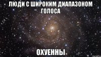 Люди с широким диапазоном голоса Охуенны