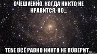 Очешуенно, когда никто не нравится, но... ТЕБЕ ВСЁ РАВНО НИКТО НЕ ПОВЕРИТ...