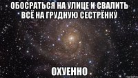 обосраться на улице и свалить всё на грудную сестрёнку охуенно