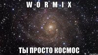 W_O_R_M_I_X Ты просто космос