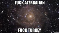 fuck azerbaijan fuck turkey