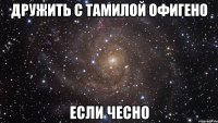 дружить с тамилой офигено если чесно