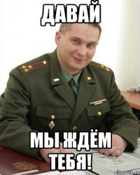 давай мы ждём тебя!