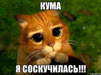 Кума Я соскучилась!!!