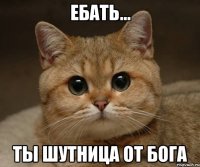 Ебать... Ты шутница от Бога