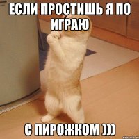 если простишь я по играю с пирожком )))