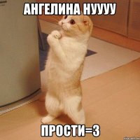 Ангелина нуууу прости=3