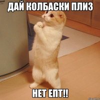 Дай колбаски плиз Нет епт!!