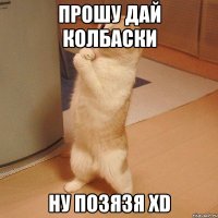 Прошу дай колбаски ну позязя xD