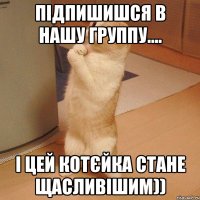 Підпишишся в нашу группу.... І цей котєйка стане щасливішим))