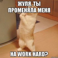 Жуля, ты променяла меня на work hard?