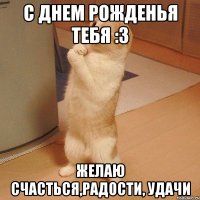 С днем рожденья тебя :3 желаю счасться,радости, удачи