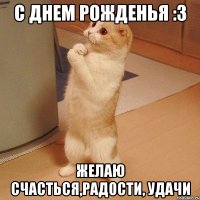 С днем рожденья :3 желаю счасться,радости, удачи