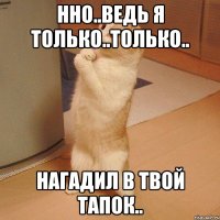 нно..ведь я только..только.. нагадил в твой тапок..