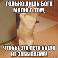 Только лишь Бога молю о том, чтобы это лето было не забываемо!