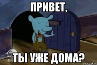 привет, ты уже дома?