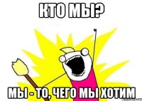 Кто мы? Мы - то, чего мы хотим